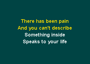 There has been pain
And you can't describe

Something inside
Speaks to your life