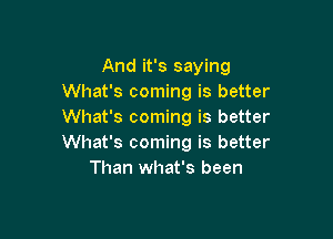 And it's saying
What's coming is better
What's coming is better

What's coming is better
Than what's been