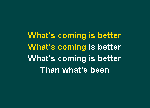 What's coming is better
What's coming is better

What's coming is better
Than what's been