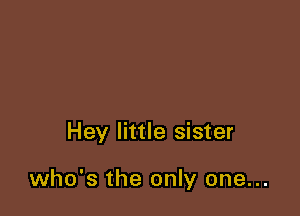 Hey little sister

who's the only one...
