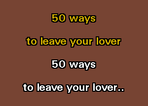 50 ways
to leave your lover

50 ways

to leave your lover..