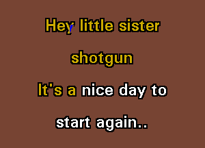 Hey little sister

shotgun

It's a nice day to

start again..