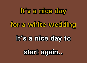 It's a nice day

for a white wedding

It's a nice day to

start again..