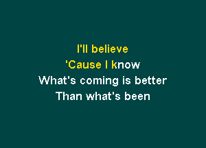 I'll believe
'Cause I know

What's coming is better
Than what's been