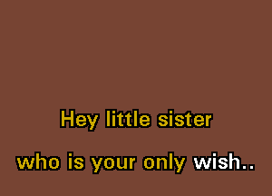 Hey little sister

who is your only wish..