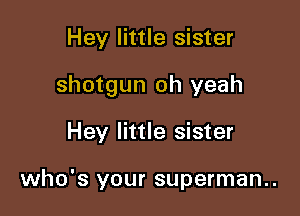 Hey little sister

shotgun oh yeah

Hey little sister

who's your superman..