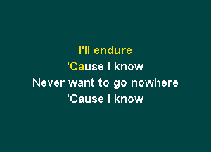 I'll endure
'Cause I know

Never want to go nowhere
'Cause I know