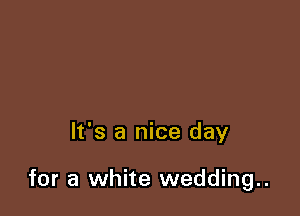 It's a nice day

for a white wedding..