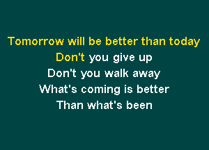 Tomorrow will be better than today
Don't you give up
Don't you walk away

What's coming is better
Than what's been