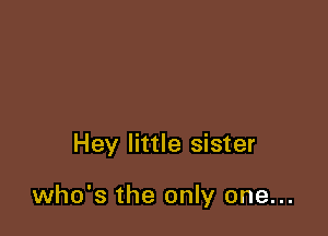Hey little sister

who's the only one...