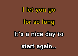 I let you go

for so long
It's a nice day to

start again..