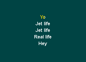 Yo
Jet life
Jet life

Real life
Hey