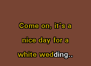 Come on, it's a

nice day for a

white wedding..