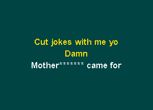 Cut jokes with me yo
Damn

Motherm came for