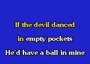 If the devil danced

in empty pockets

He'd have a ball in mine