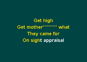 Get high
Get motherMum what

They came for
On sight appraisal