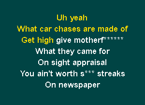 Uh yeah
What car chases are made of
Get high give motheer
What they came for

On sight appraisal
You ain't worth sm streaks
0n newspaper