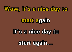 Wow, it's a nice day to

start again

It's a nice day to

start again...