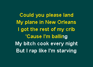 Could you please land
My plane in New Orleans
I got the rest of my crib

'Cause I'm balling
My bitch cook every night
But I rap like I'm starving
