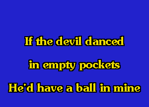 If the devil danced

in empty pockets

He'd have a ball in mine