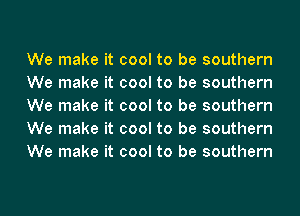 We make it cool to be southern
We make it cool to be southern
We make it cool to be southern
We make it cool to be southern
We make it cool to be southern