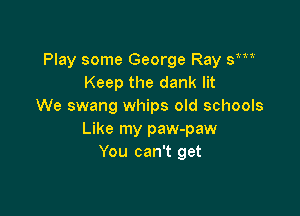 Play some George Ray sm
Keep the dank lit
We swang whips old schools

Like my paw-paw
You can't get