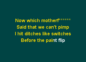 Now which motheer
Said that we can't pimp

I hit ditches like switches
Before the paint flip