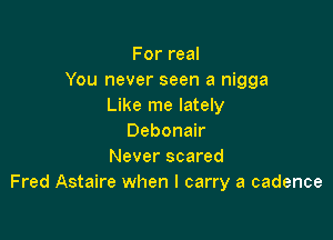 For real
You never seen a nigga
Like me lately

Debonair
Never scared
Fred Astaire when I carry a cadence