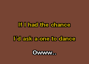 If I had the chance

I'd ask a-one to dance

Owww. .