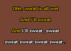Ohh, world is all wet

And I'll sweat

And I'll sweat, sweat

sweat sweat sweat sweat.