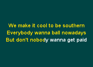 We make it cool to be southern
Everybody wanna ball nowadays

But don't nobody wanna get paid