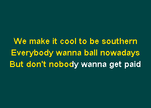 We make it cool to be southern
Everybody wanna ball nowadays

But don't nobody wanna get paid