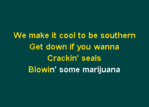 We make it cool to be southern
Get down if you wanna

Crackin' seals
Blowin' some marijuana