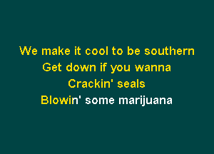 We make it cool to be southern
Get down if you wanna

Crackin' seals
Blowin' some marijuana