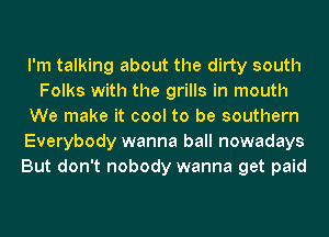 I'm talking about the dirty south
Folks with the grills in mouth
We make it cool to be southern
Everybody wanna ball nowadays
But don't nobody wanna get paid