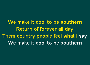 We make it cool to be southern
Return of forever all day
Them country people feel what I say
We make it cool to be southern