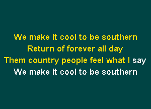 We make it cool to be southern
Return of forever all day
Them country people feel what I say
We make it cool to be southern