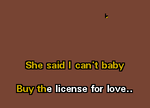She said I can't baby

Buy the license for love..