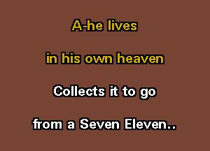A-he lives

in his own heaven

Collects it to go

from 3 Seven Eleven..