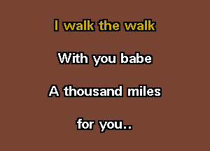 I walk the walk

With you babe

A thousand miles

for you. .