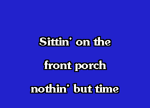 Sittin' on the

front porch

nothin' but time