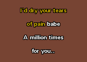 I'd dry your tears

of pain babe
A million times

for you. .