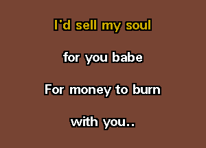 I'd sell my soul

for you babe

For money to burn

with you. .