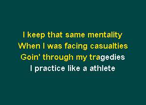 I keep that same mentality
When I was facing casualties

Goin' through my tragedies
I practice like a athlete