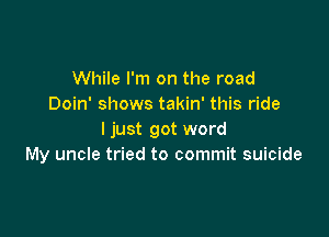 While I'm on the road
Doin' shows takin' this ride

I just got word
My uncle tried to commit suicide