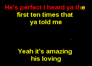 He's perfect I heard ya the
first ten .times that
ya told me

Yeah it's amazing
his loving