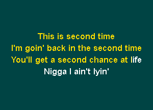 This is second time
I'm goin' back in the second time

You'll get a second chance at life
Nigga I ain't Iyin'