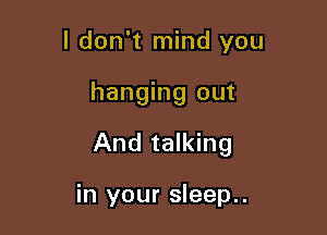 I don't mind you

hanging out

And talking

in your sleep..