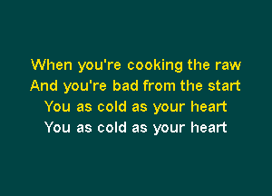 When you're cooking the raw
And you're bad from the start

You as cold as your heart
You as cold as your heart