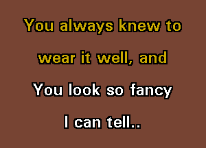 You always knew to

wear it well, and

You look so fancy

I can tell..